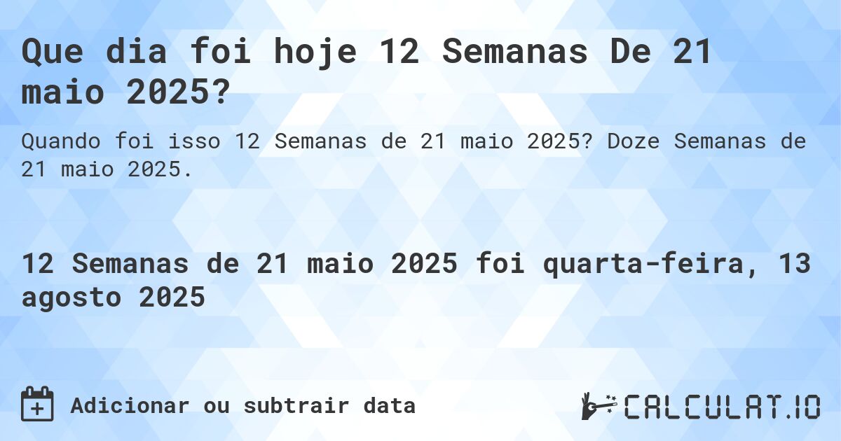 Que dia foi hoje 12 Semanas De 21 maio 2025?. Doze Semanas de 21 maio 2025.