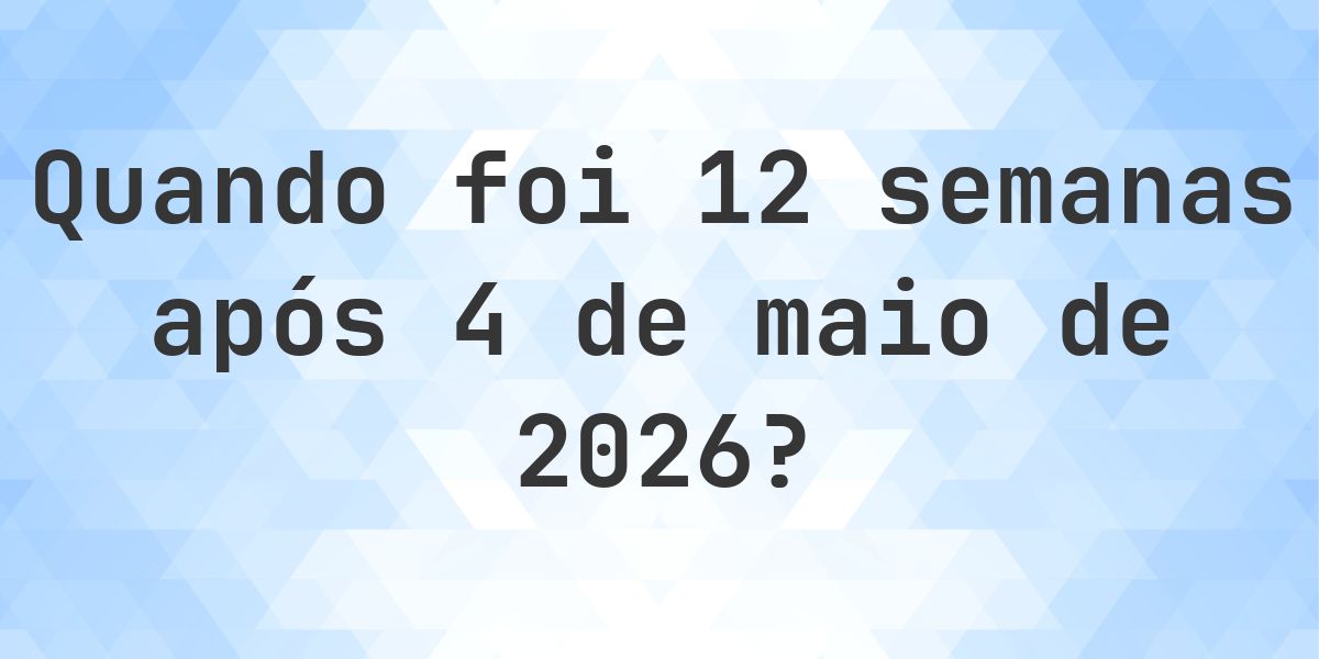 Que data era 12 semanas De 4 maio 2026? - Calculatio