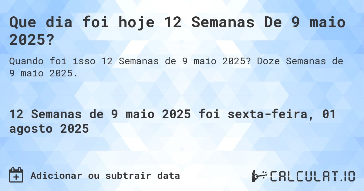 Que dia foi hoje 12 Semanas De 9 maio 2025?. Doze Semanas de 9 maio 2025.