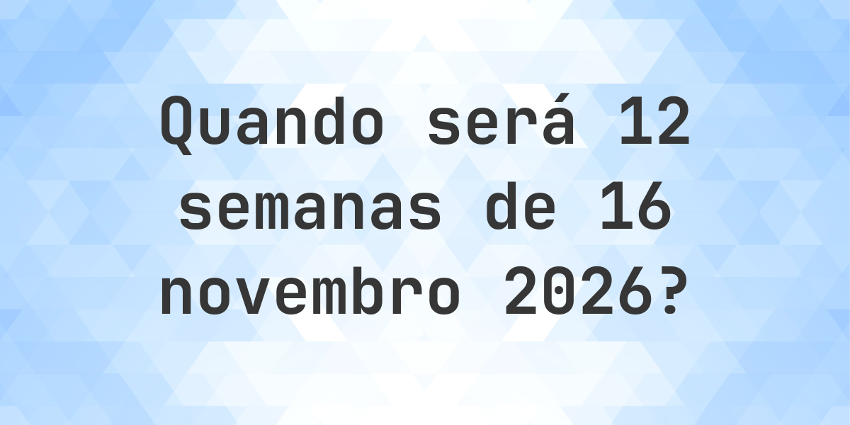O que é 12 Semanas De 16 novembro 2026? - Calculatio
