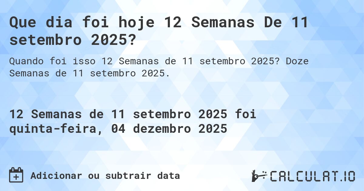 Que dia foi hoje 12 Semanas De 11 setembro 2025?. Doze Semanas de 11 setembro 2025.