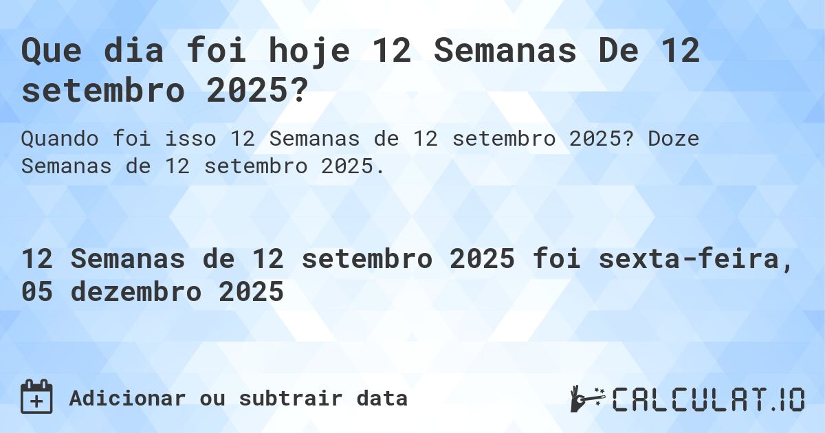 Que dia foi hoje 12 Semanas De 12 setembro 2025?. Doze Semanas de 12 setembro 2025.