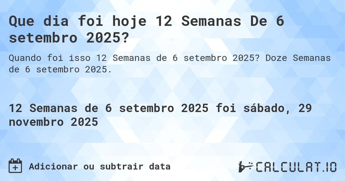 Que dia foi hoje 12 Semanas De 6 setembro 2025?. Doze Semanas de 6 setembro 2025.