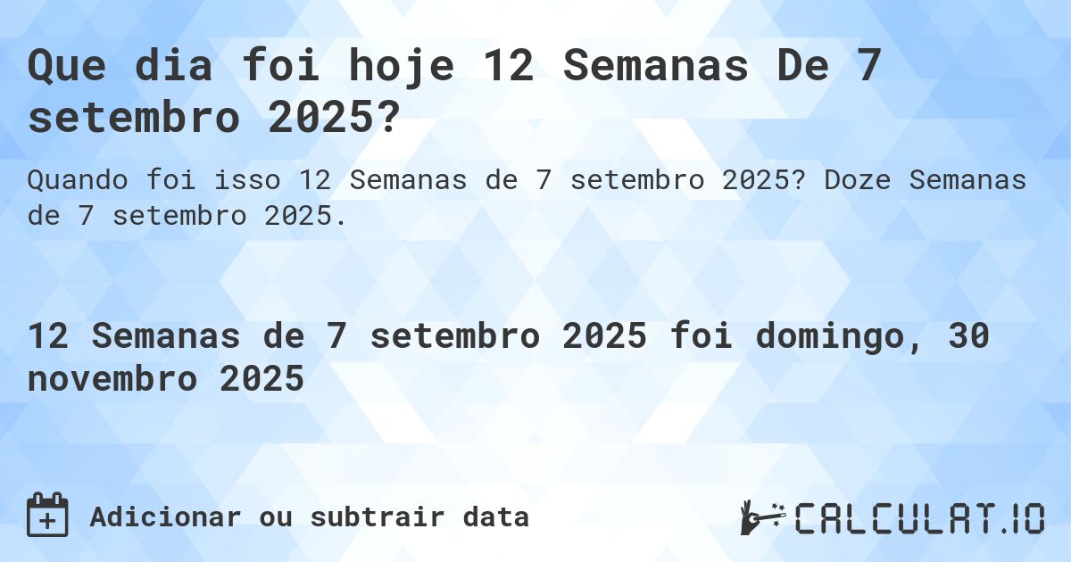 Que dia foi hoje 12 Semanas De 7 setembro 2025?. Doze Semanas de 7 setembro 2025.