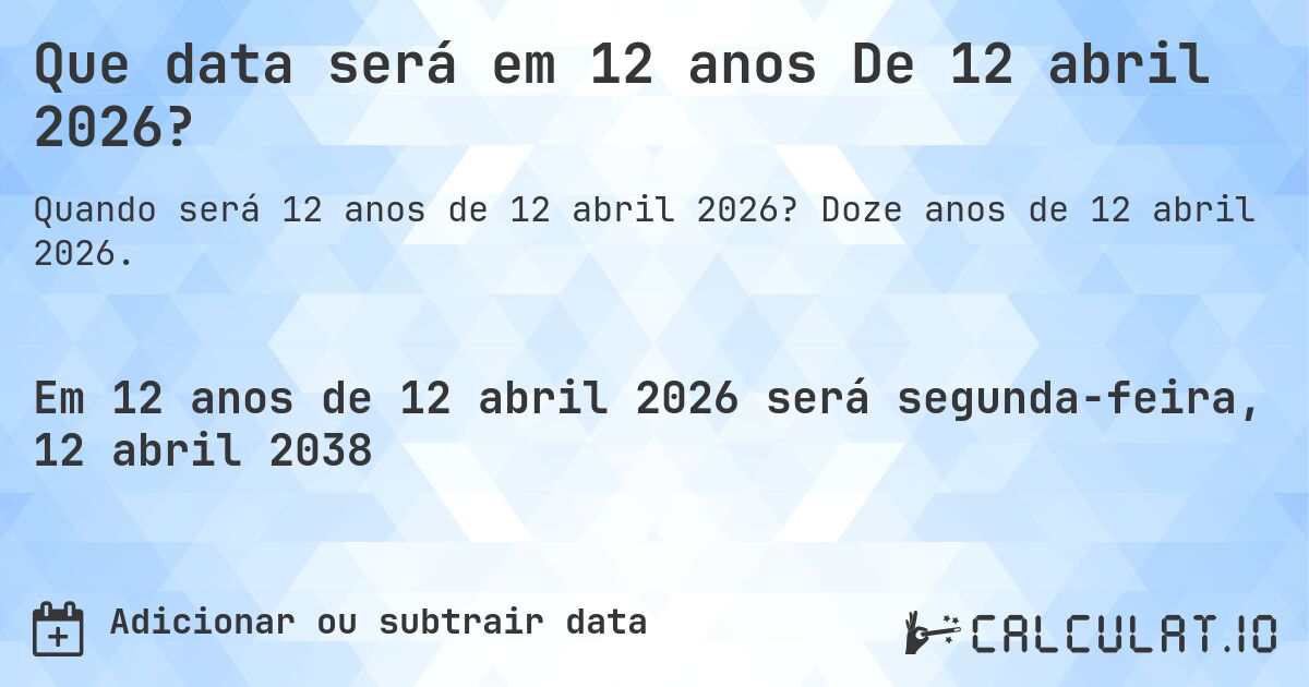 Que data será em 12 anos De 12 abril 2026?. Doze anos de 12 abril 2026.