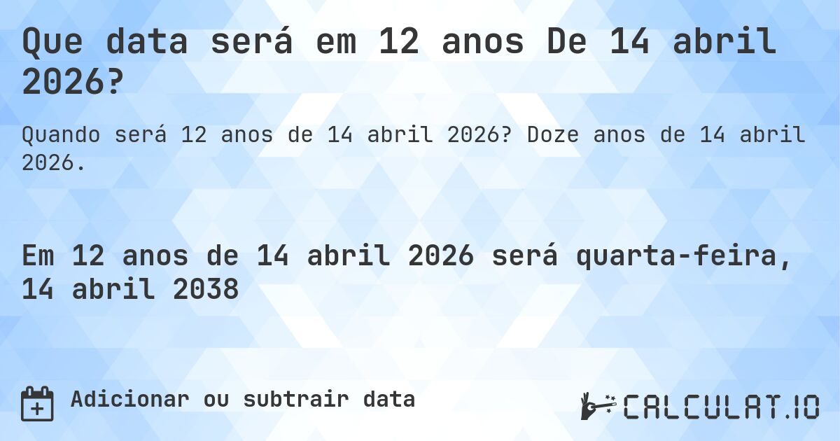 Que data será em 12 anos De 14 abril 2026?. Doze anos de 14 abril 2026.