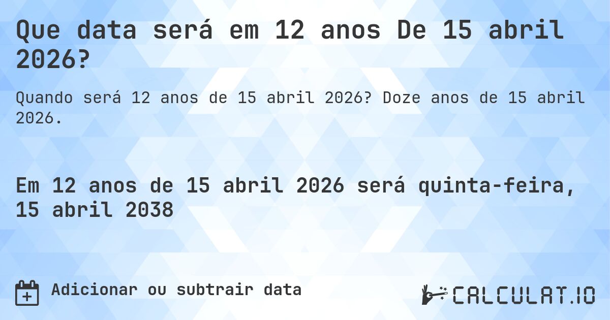 Que data será em 12 anos De 15 abril 2026?. Doze anos de 15 abril 2026.