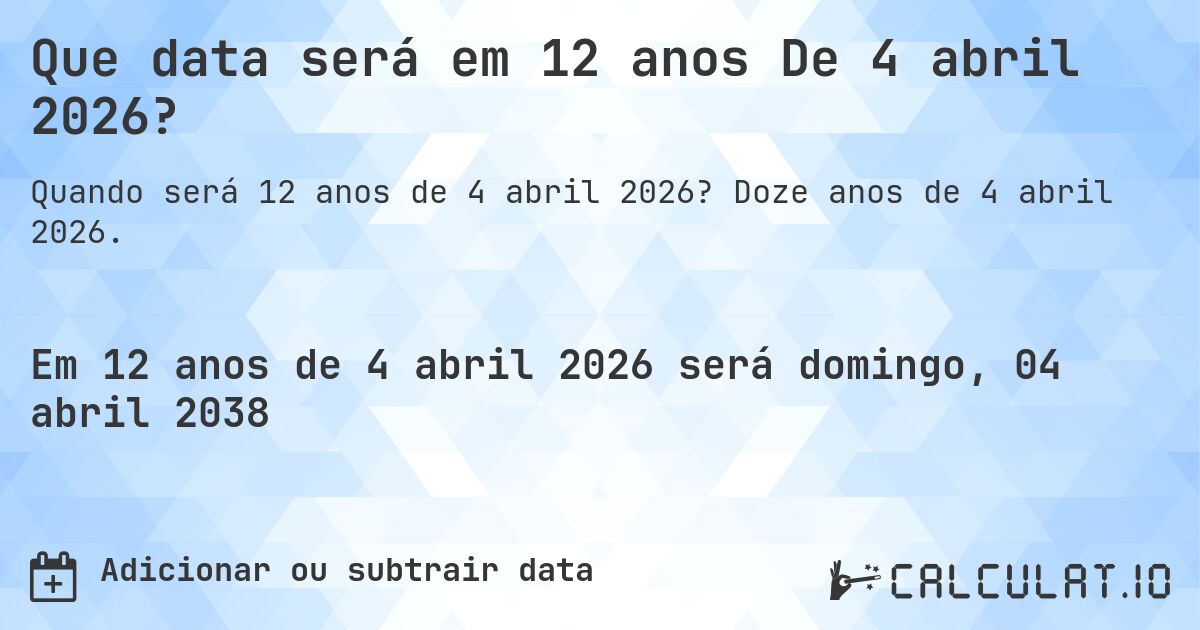 Que data será em 12 anos De 4 abril 2026?. Doze anos de 4 abril 2026.