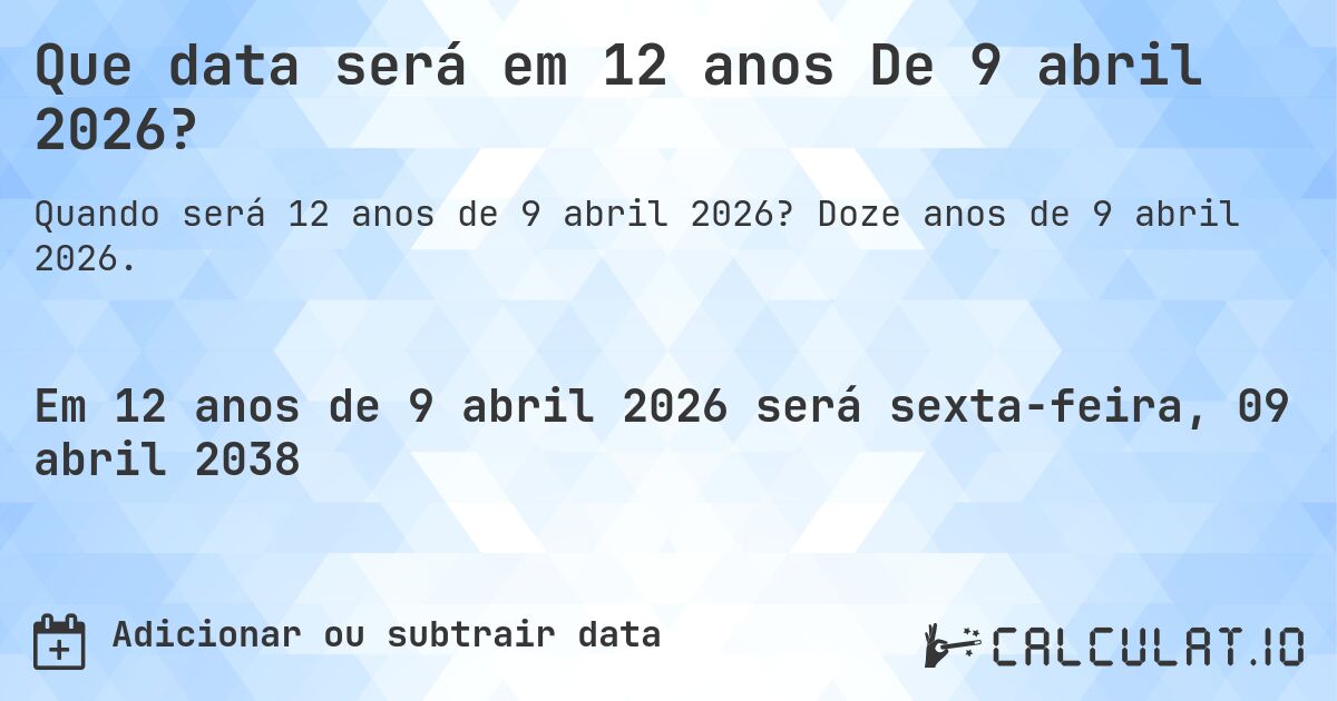 Que data será em 12 anos De 9 abril 2026?. Doze anos de 9 abril 2026.
