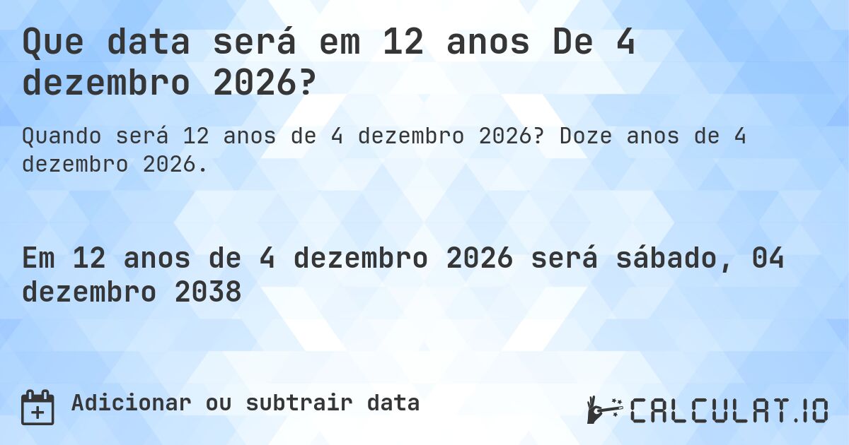 Que data será em 12 anos De 4 dezembro 2026?. Doze anos de 4 dezembro 2026.