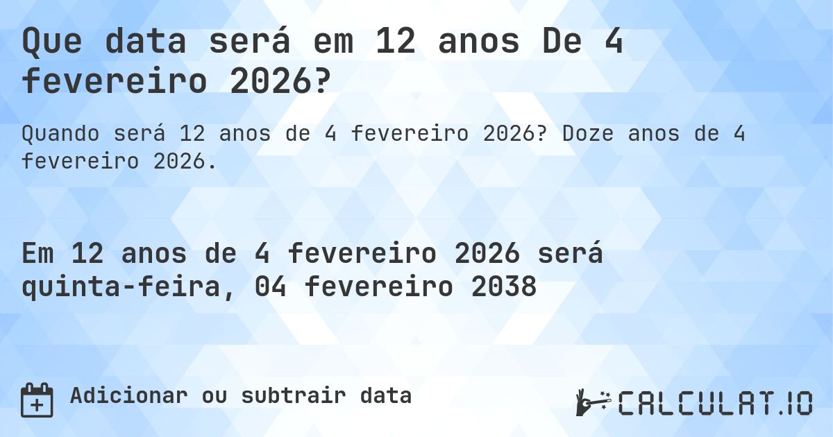 Que data será em 12 anos De 4 fevereiro 2026?. Doze anos de 4 fevereiro 2026.