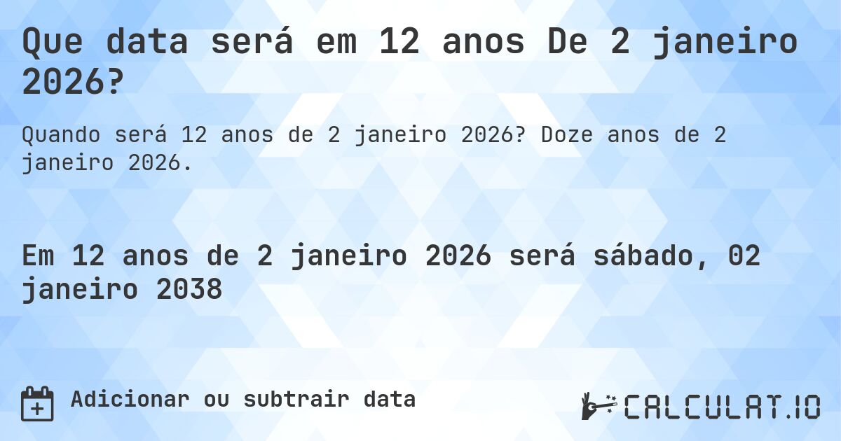 Que data será em 12 anos De 2 janeiro 2026?. Doze anos de 2 janeiro 2026.