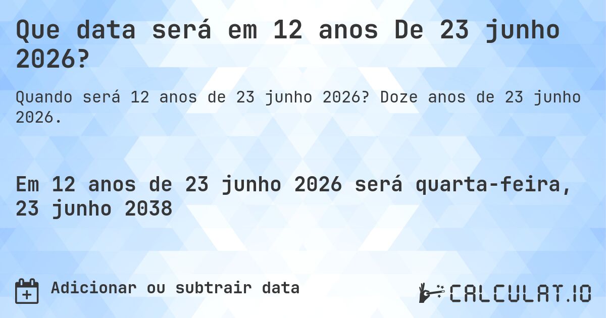 Que data será em 12 anos De 23 junho 2026?. Doze anos de 23 junho 2026.