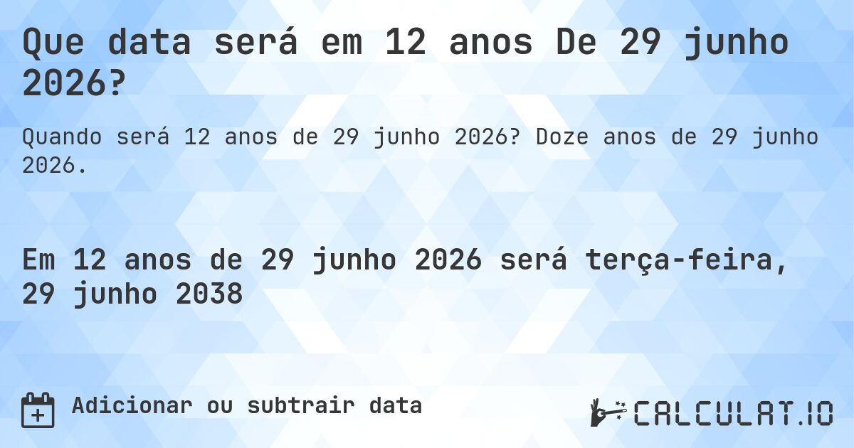 Que data será em 12 anos De 29 junho 2026?. Doze anos de 29 junho 2026.