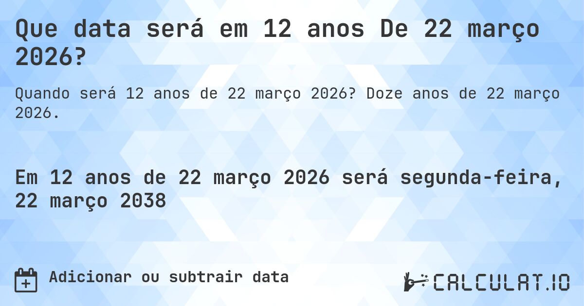 Que data será em 12 anos De 22 março 2026?. Doze anos de 22 março 2026.