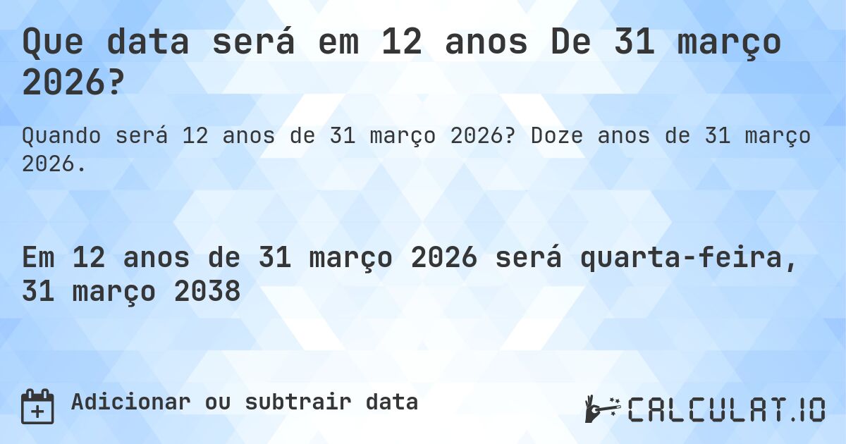 Que data será em 12 anos De 31 março 2026?. Doze anos de 31 março 2026.