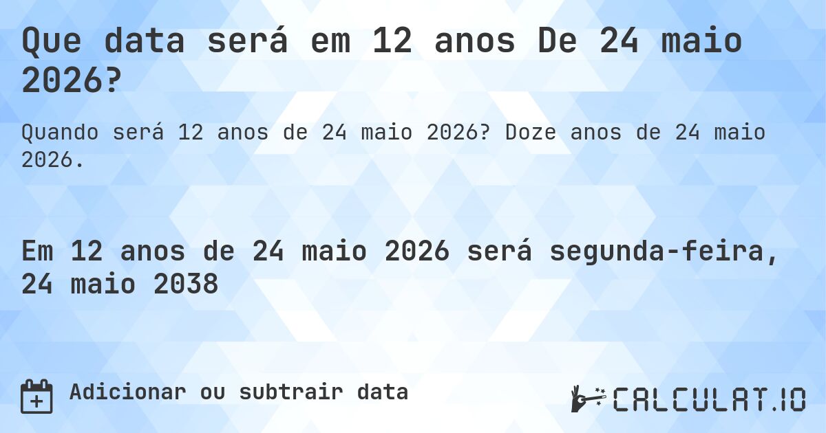 Que data será em 12 anos De 24 maio 2026?. Doze anos de 24 maio 2026.