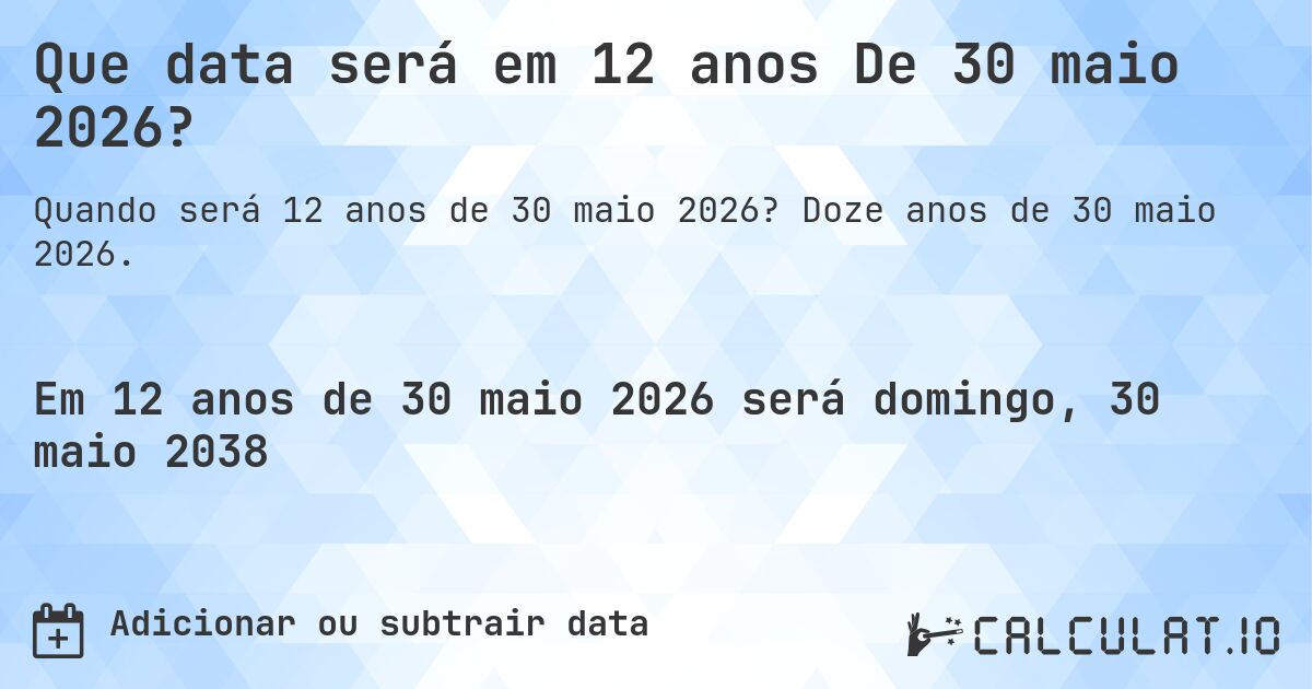 Que data será em 12 anos De 30 maio 2026?. Doze anos de 30 maio 2026.