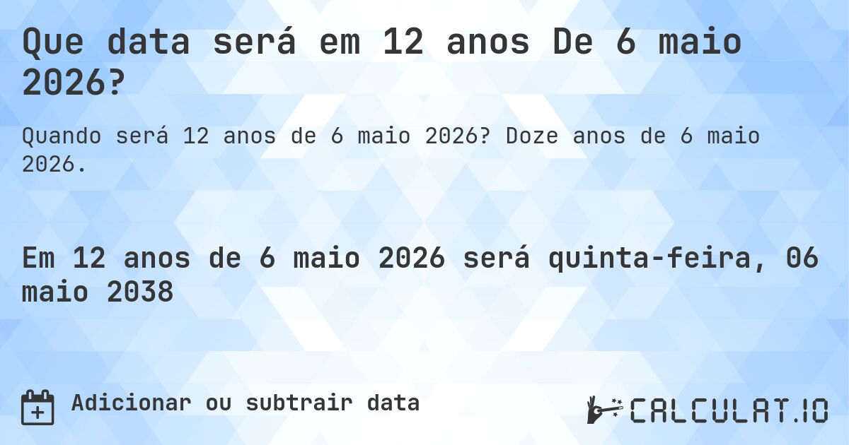 Que data será em 12 anos De 6 maio 2026?. Doze anos de 6 maio 2026.