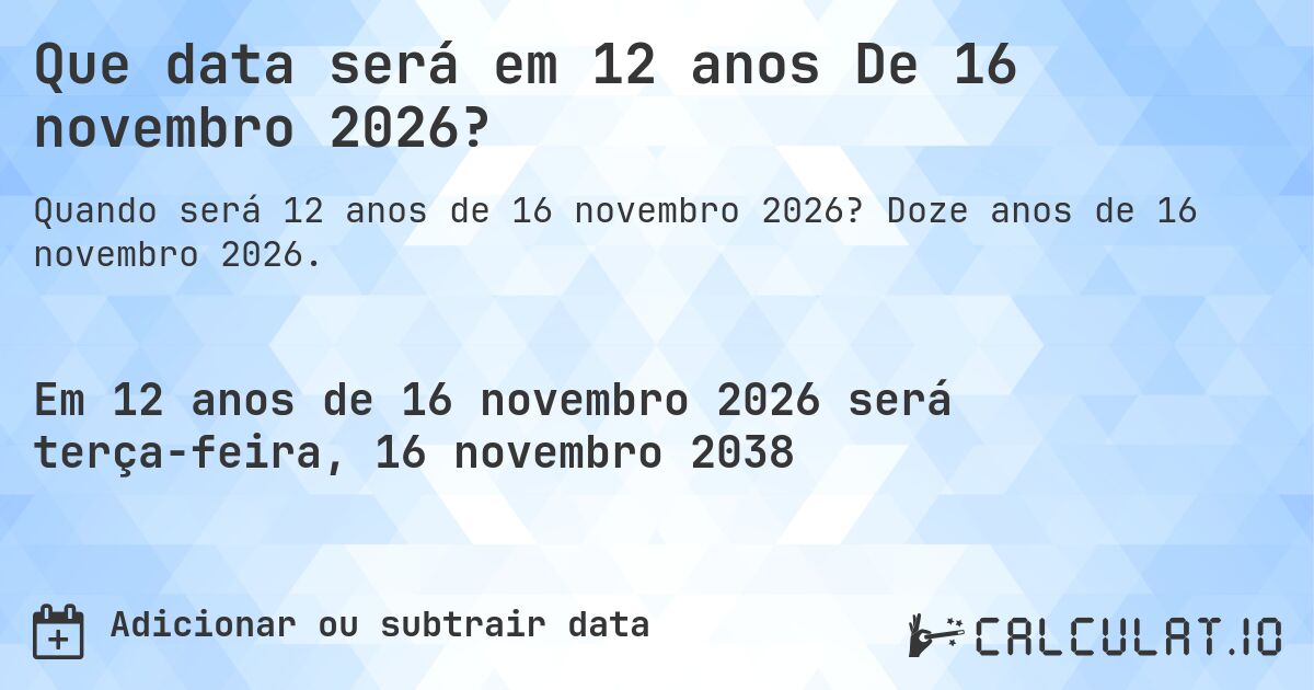 Que data será em 12 anos De 16 novembro 2026?. Doze anos de 16 novembro 2026.