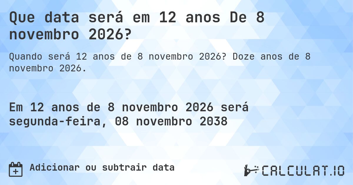 Que data será em 12 anos De 8 novembro 2026?. Doze anos de 8 novembro 2026.