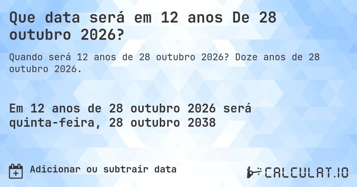 Que data será em 12 anos De 28 outubro 2026?. Doze anos de 28 outubro 2026.