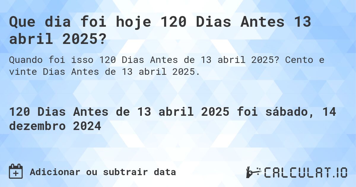 Que dia foi hoje 120 Dias Antes 13 abril 2025?. Cento e vinte Dias Antes de 13 abril 2025.