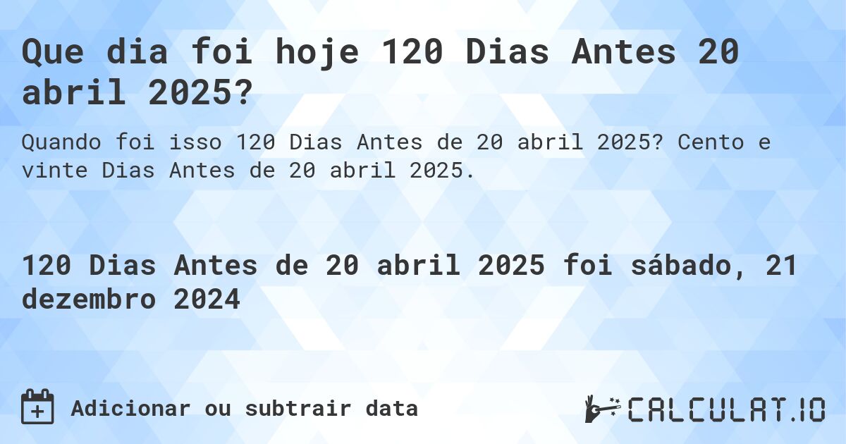 Que dia foi hoje 120 Dias Antes 20 abril 2025?. Cento e vinte Dias Antes de 20 abril 2025.