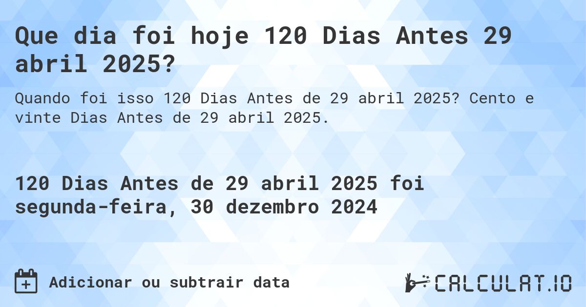 Que dia foi hoje 120 Dias Antes 29 abril 2025?. Cento e vinte Dias Antes de 29 abril 2025.