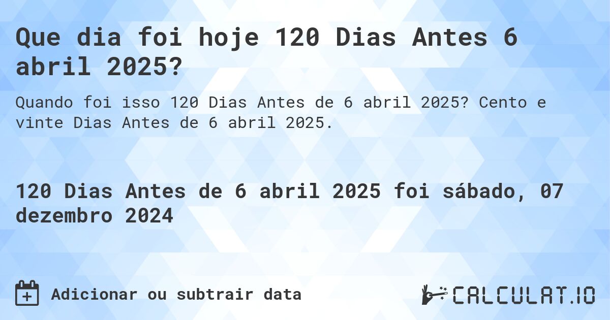 Que dia foi hoje 120 Dias Antes 6 abril 2025?. Cento e vinte Dias Antes de 6 abril 2025.