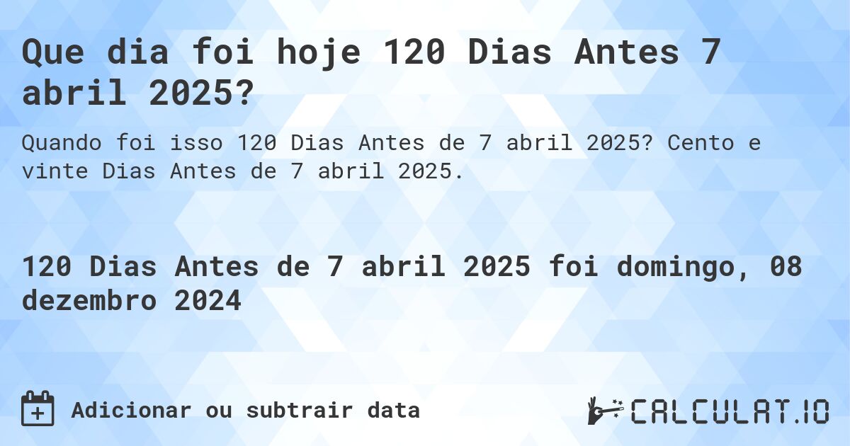 Que dia foi hoje 120 Dias Antes 7 abril 2025?. Cento e vinte Dias Antes de 7 abril 2025.