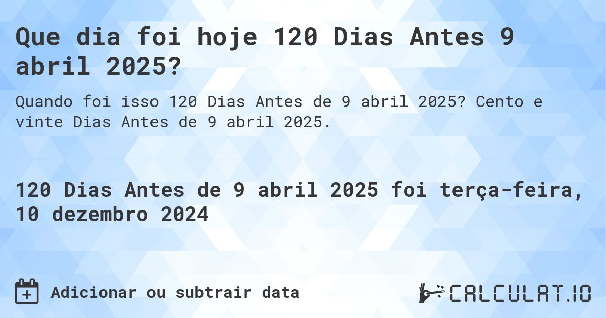 Que dia foi hoje 120 Dias Antes 9 abril 2025?. Cento e vinte Dias Antes de 9 abril 2025.