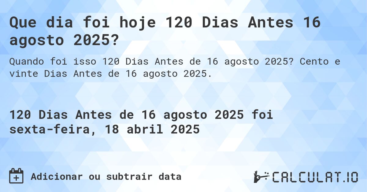 Que dia foi hoje 120 Dias Antes 16 agosto 2025?. Cento e vinte Dias Antes de 16 agosto 2025.
