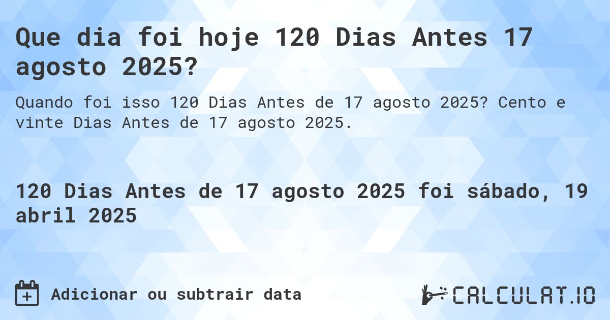 Que dia foi hoje 120 Dias Antes 17 agosto 2025?. Cento e vinte Dias Antes de 17 agosto 2025.