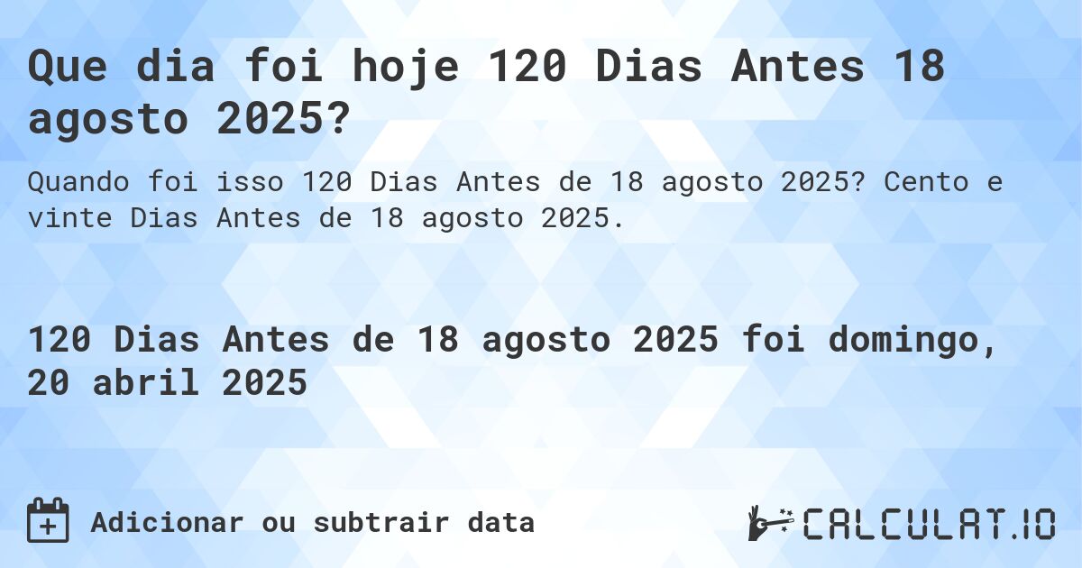 Que dia foi hoje 120 Dias Antes 18 agosto 2025?. Cento e vinte Dias Antes de 18 agosto 2025.