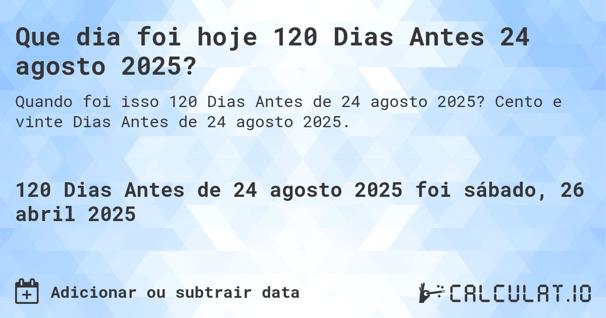 Que dia foi hoje 120 Dias Antes 24 agosto 2025?. Cento e vinte Dias Antes de 24 agosto 2025.