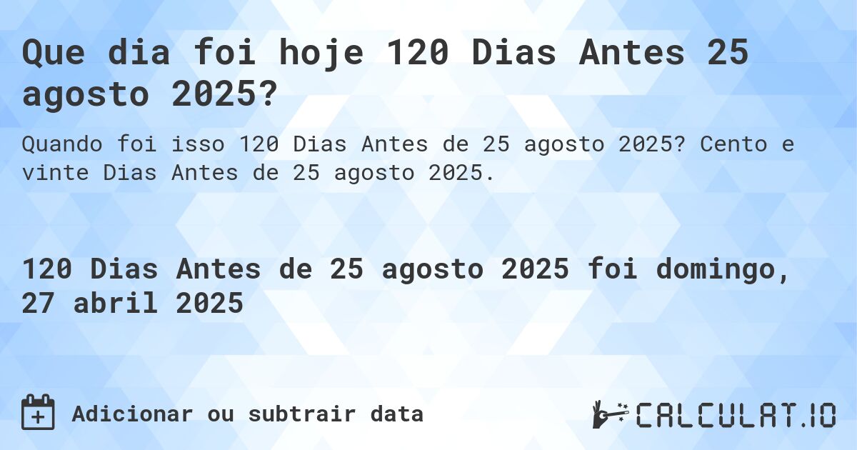 Que dia foi hoje 120 Dias Antes 25 agosto 2025?. Cento e vinte Dias Antes de 25 agosto 2025.