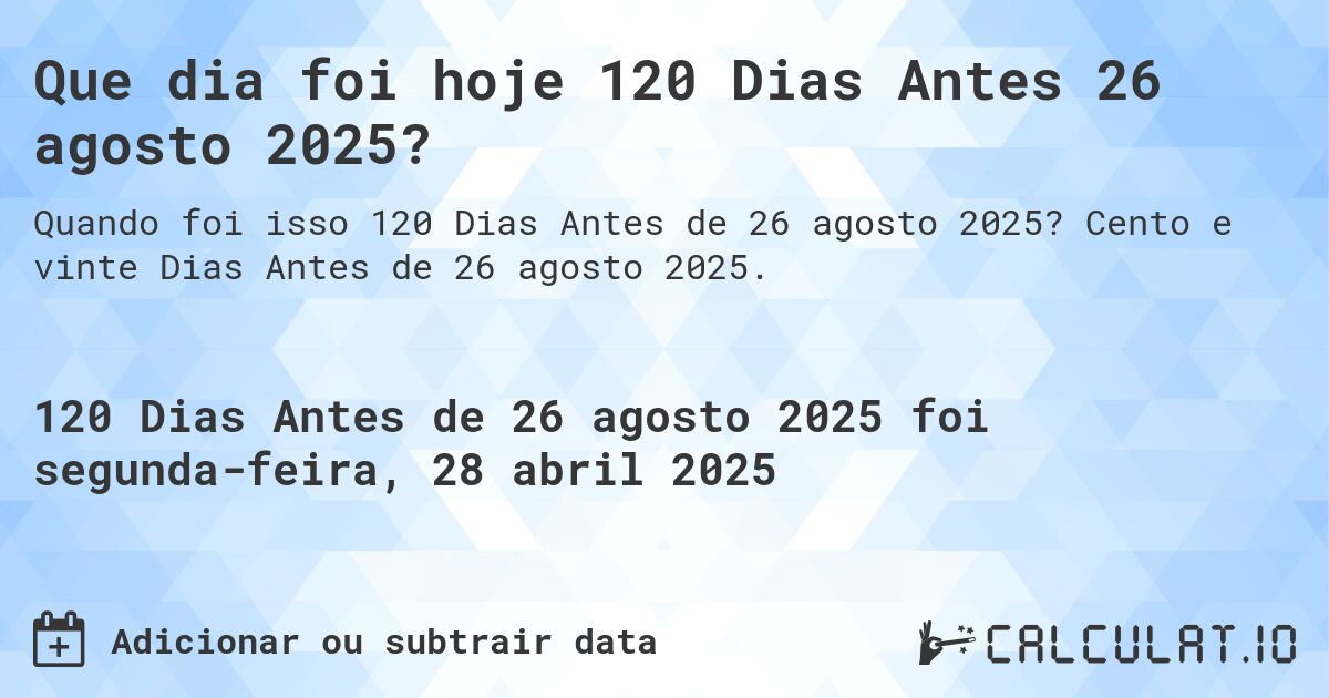 Que dia foi hoje 120 Dias Antes 26 agosto 2025?. Cento e vinte Dias Antes de 26 agosto 2025.