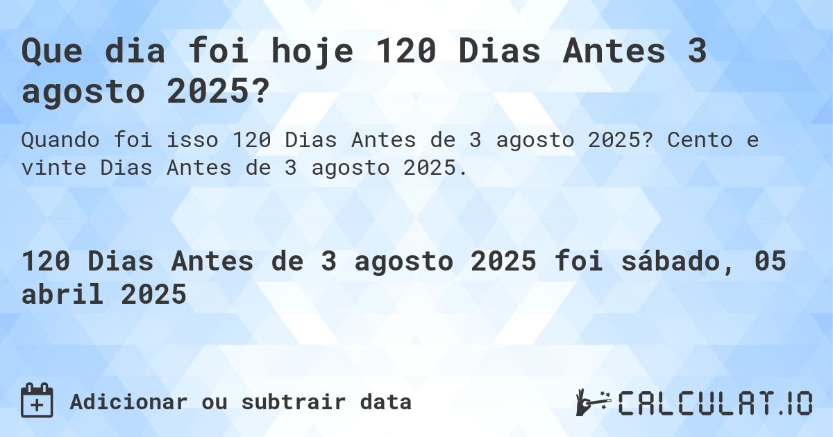 Que dia foi hoje 120 Dias Antes 3 agosto 2025?. Cento e vinte Dias Antes de 3 agosto 2025.
