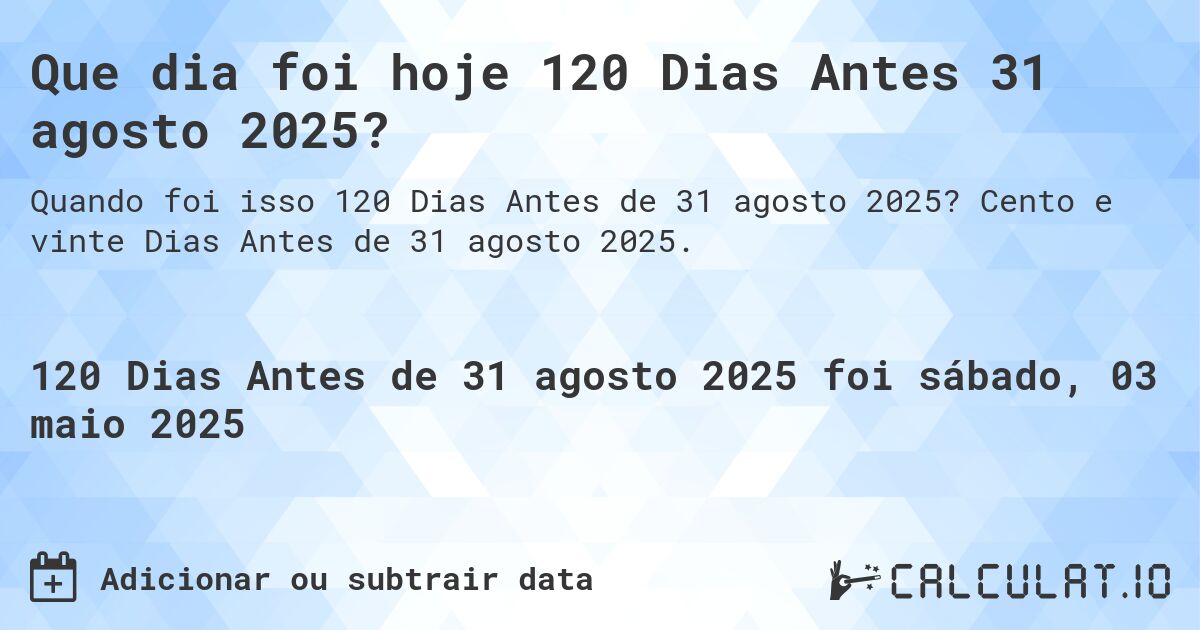 Que dia foi hoje 120 Dias Antes 31 agosto 2025?. Cento e vinte Dias Antes de 31 agosto 2025.