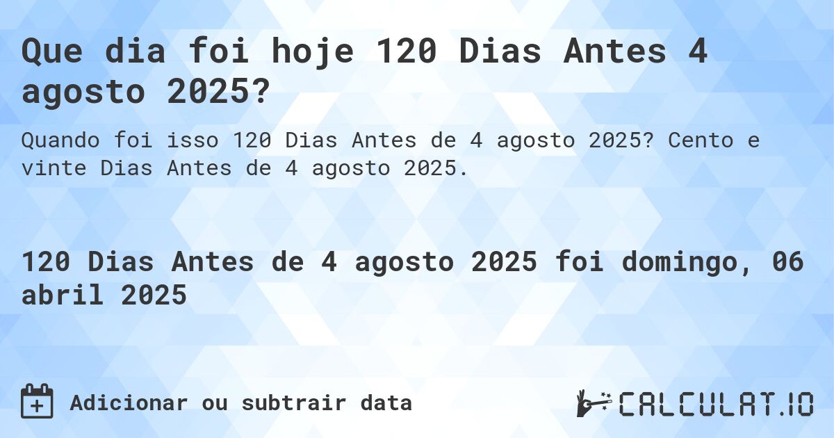 Que dia foi hoje 120 Dias Antes 4 agosto 2025?. Cento e vinte Dias Antes de 4 agosto 2025.