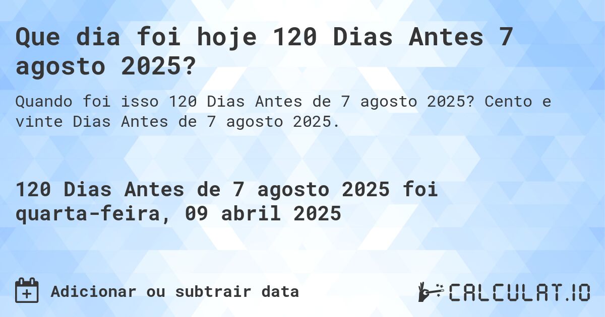 Que dia foi hoje 120 Dias Antes 7 agosto 2025?. Cento e vinte Dias Antes de 7 agosto 2025.