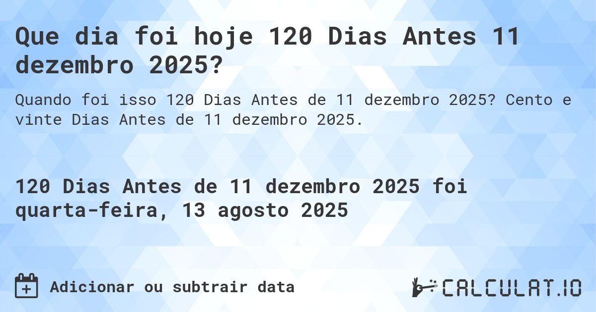Que dia foi hoje 120 Dias Antes 11 dezembro 2025?. Cento e vinte Dias Antes de 11 dezembro 2025.