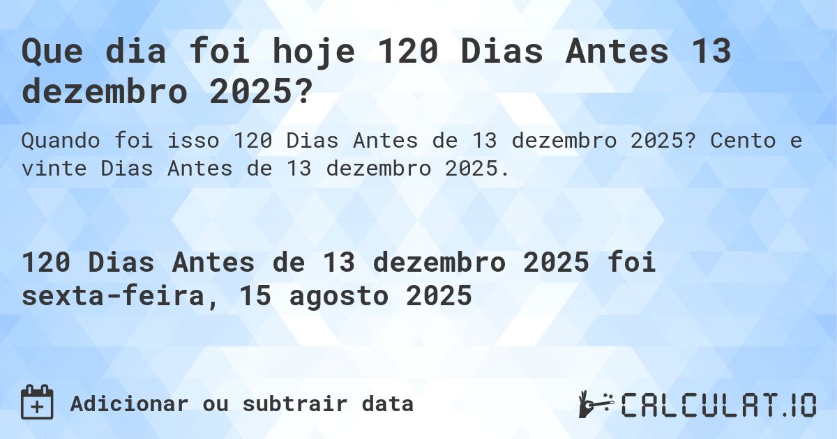 Que dia foi hoje 120 Dias Antes 13 dezembro 2025?. Cento e vinte Dias Antes de 13 dezembro 2025.