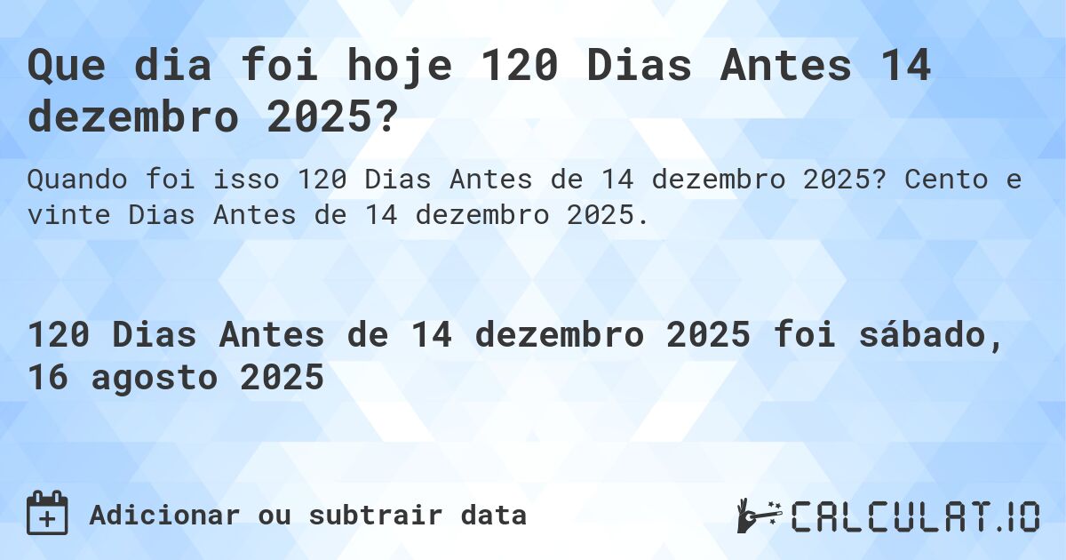 Que dia foi hoje 120 Dias Antes 14 dezembro 2025?. Cento e vinte Dias Antes de 14 dezembro 2025.