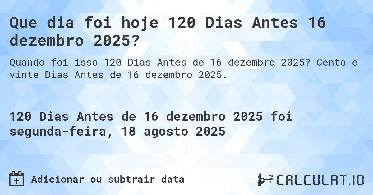 Que dia foi hoje 120 Dias Antes 16 dezembro 2025?. Cento e vinte Dias Antes de 16 dezembro 2025.