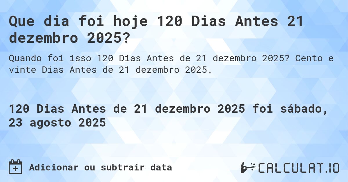 Que dia foi hoje 120 Dias Antes 21 dezembro 2025?. Cento e vinte Dias Antes de 21 dezembro 2025.
