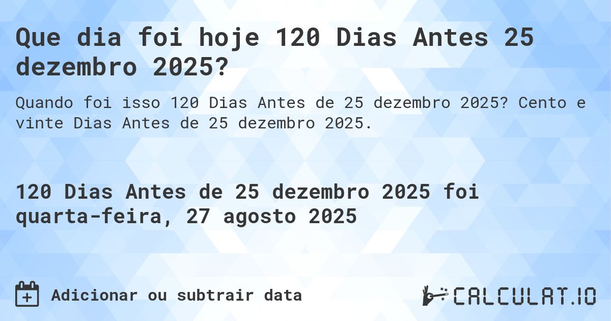 Que dia foi hoje 120 Dias Antes 25 dezembro 2025?. Cento e vinte Dias Antes de 25 dezembro 2025.