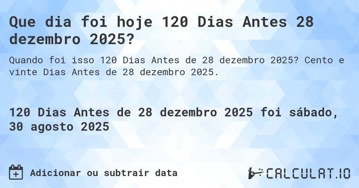 Que dia foi hoje 120 Dias Antes 28 dezembro 2025?. Cento e vinte Dias Antes de 28 dezembro 2025.