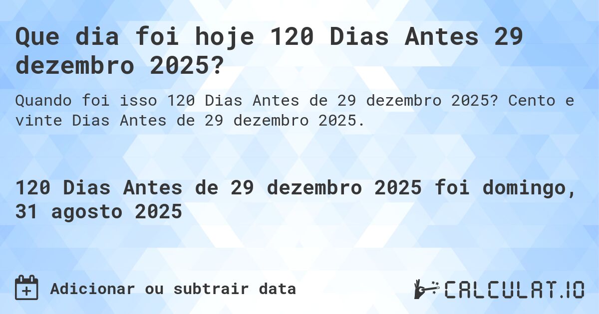 Que dia foi hoje 120 Dias Antes 29 dezembro 2025?. Cento e vinte Dias Antes de 29 dezembro 2025.